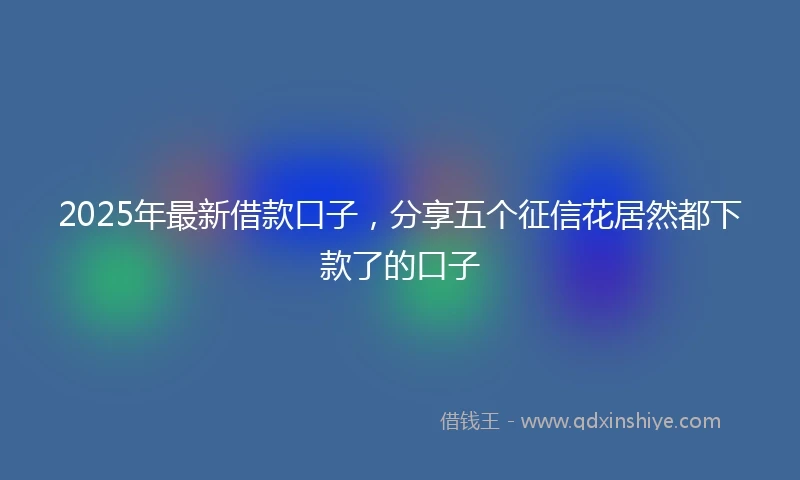 2025年最新借款口子，分享五个征信花居然都下款了的口子