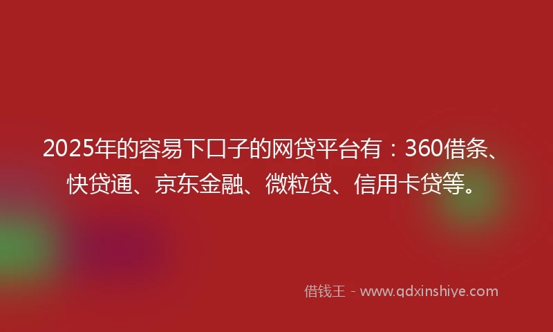2025年的容易下口子的网贷平台有：360借条、快贷通、京东金融、微粒贷、信用卡贷等。