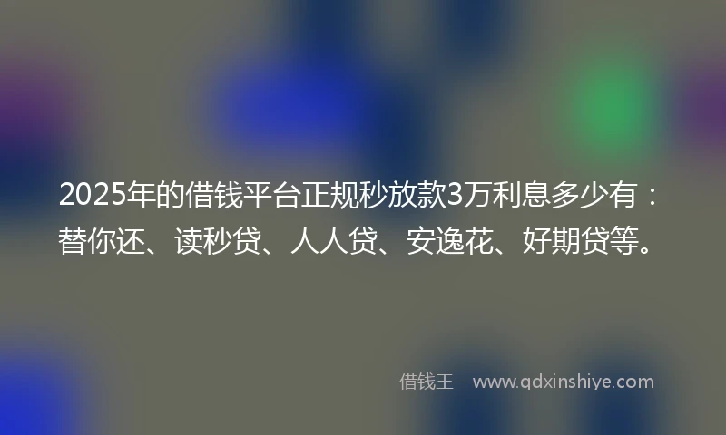 2025年的借钱平台正规秒放款3万利息多少有：替你还、读秒贷、人人贷、安逸花、好期贷等。
