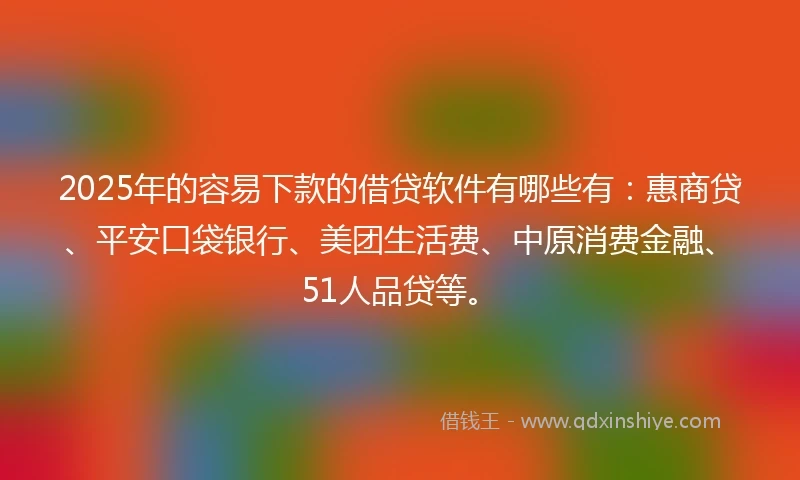 2025年的容易下款的借贷软件有哪些有：惠商贷、平安口袋银行、美团生活费、中原消费金融、51人品贷等。