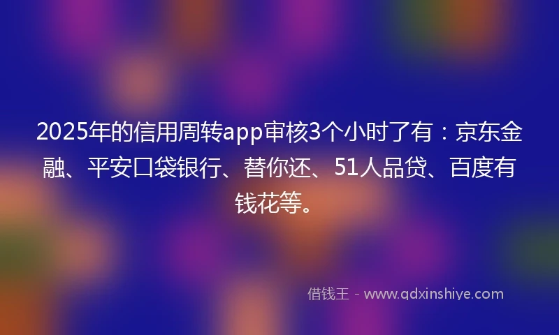 2025年的信用周转app审核3个小时了有：京东金融、平安口袋银行、替你还、51人品贷、百度有钱花等。