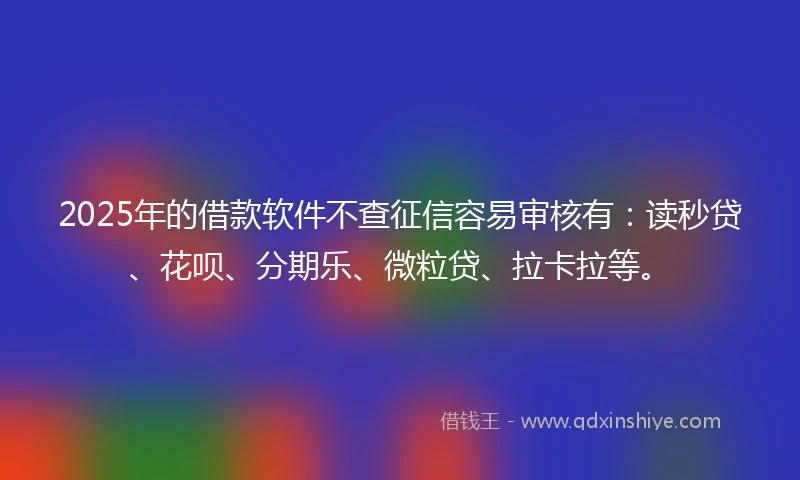 2025年的借款软件不查征信容易审核有：读秒贷、花呗、分期乐、微粒贷、拉卡拉等。