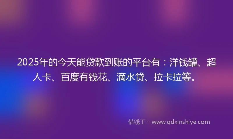 2025年的今天能贷款到账的平台有：洋钱罐、超人卡、百度有钱花、滴水贷、拉卡拉等。
