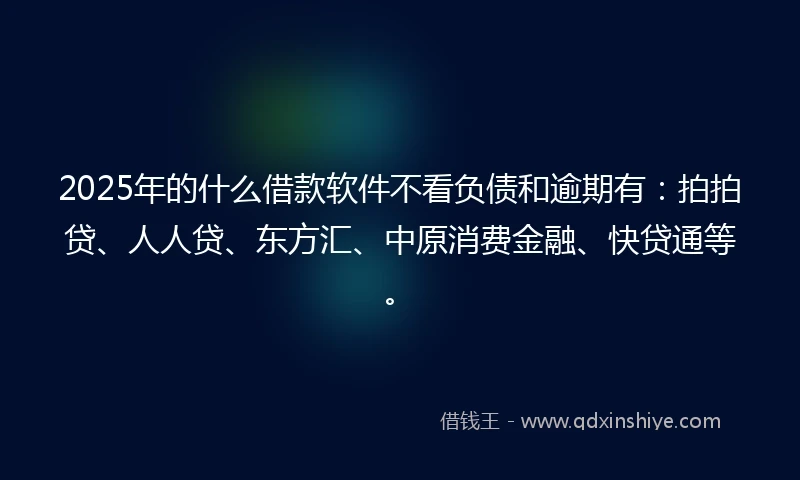 2025年的什么借款软件不看负债和逾期有：拍拍贷、人人贷、东方汇、中原消费金融、快贷通等。
