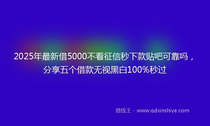 2025年最新借5000不看征信秒下款贴吧可靠吗，分享五个借款无视黑白100%秒过