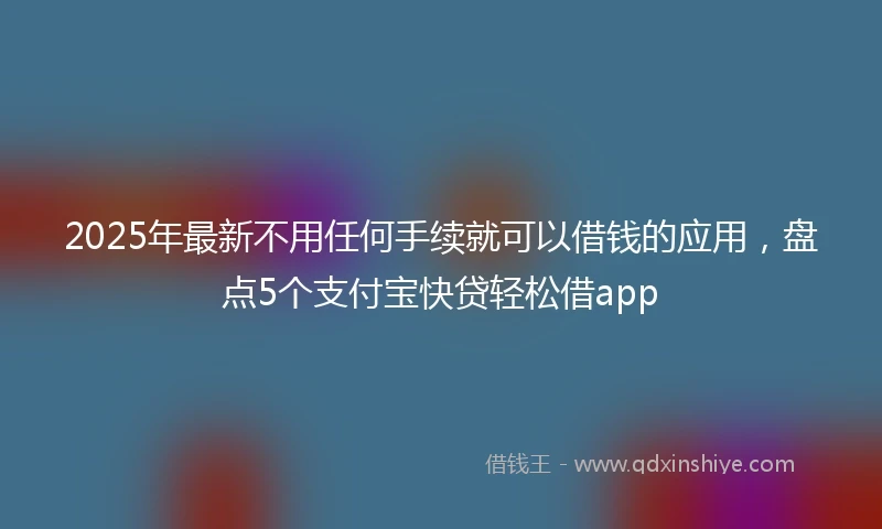 2025年最新不用任何手续就可以借钱的应用，盘点5个支付宝快贷轻松借app
