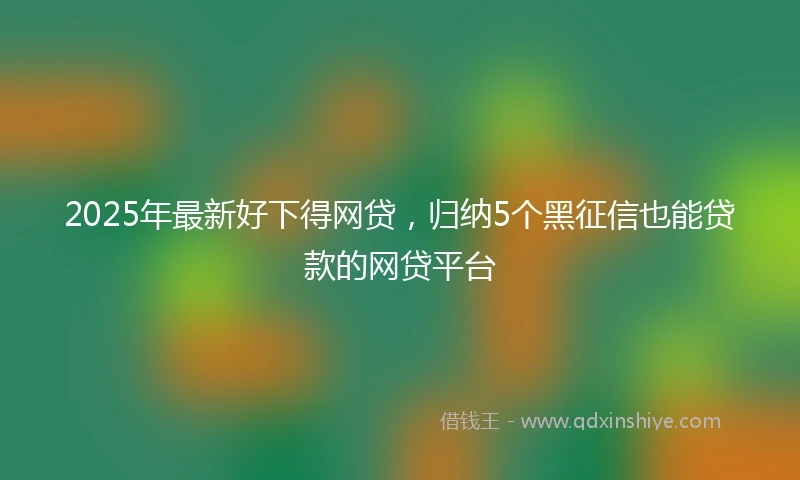 2025年最新好下得网贷,归纳5个黑征信也能贷款的网贷平台