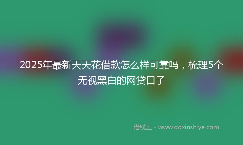 2025年最新天天花借款怎么样可靠吗，梳理5个无视黑白的网贷口子
