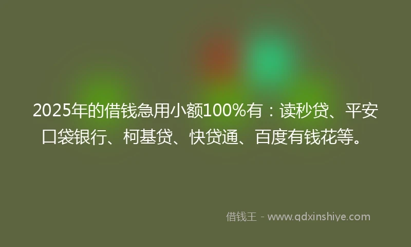 2025年的借钱急用小额100%有：读秒贷、平安口袋银行、柯基贷、快贷通、百度有钱花等。