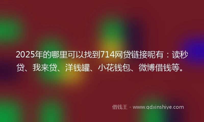 2025年的哪里可以找到714网贷链接呢有：读秒贷、我来贷、洋钱罐、小花钱包、微博借钱等。