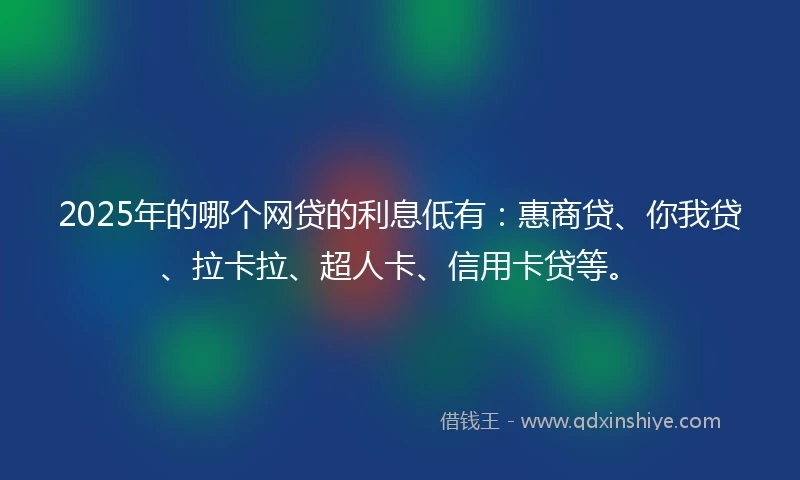 2025年的哪个网贷的利息低有：惠商贷、你我贷、拉卡拉、超人卡、信用卡贷等。