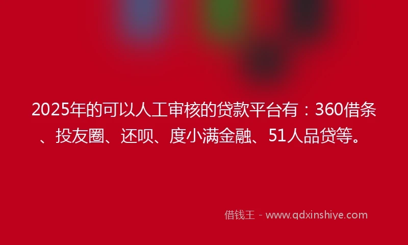 2025年的可以人工审核的贷款平台有：360借条、投友圈、还呗、度小满金融、51人品贷等。