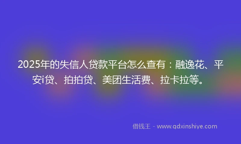 2025年的失信人贷款平台怎么查有：融逸花、平安i贷、拍拍贷、美团生活费、拉卡拉等。
