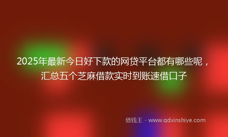 2025年最新今日好下款的网贷平台都有哪些呢，汇总五个芝麻借款实时到账速借口子