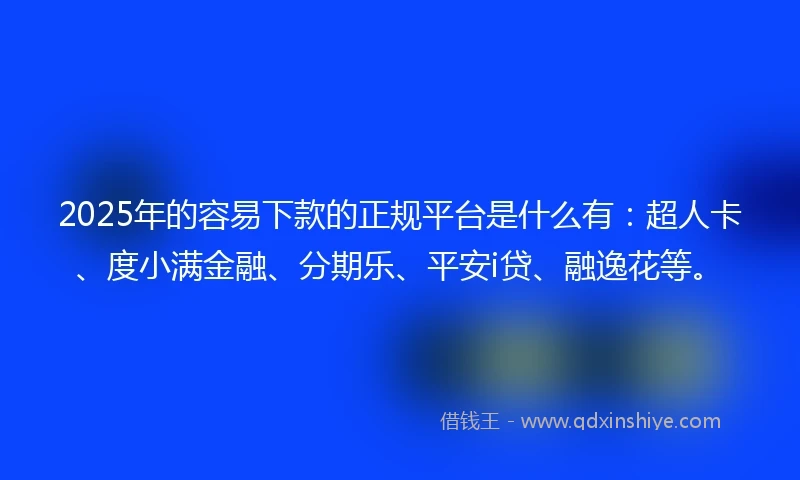 2025年的容易下款的正规平台是什么有：超人卡、度小满金融、分期乐、平安i贷、融逸花等。