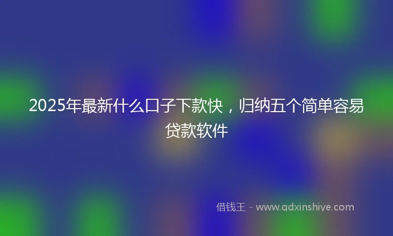 2025年最新什么口子下款快，归纳五个简单容易贷款软件