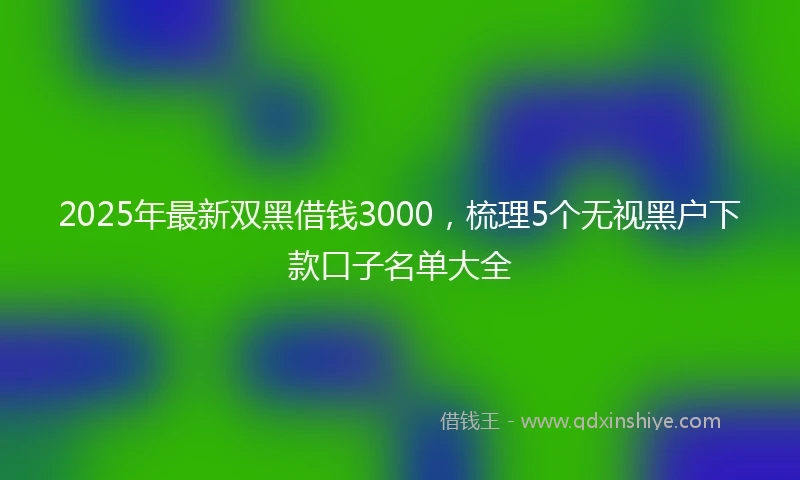 2025年最新双黑借钱3000，梳理5个无视黑户下款口子名单大全