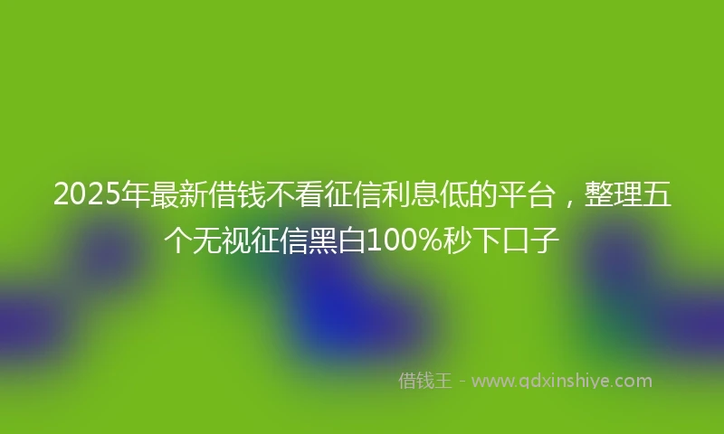 2025年最新借钱不看征信利息低的平台，整理五个无视征信黑白100%秒下口子