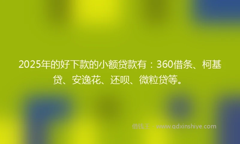 2025年的好下款的小额贷款有:360借条、柯基贷、安逸花、还呗、微粒贷等。