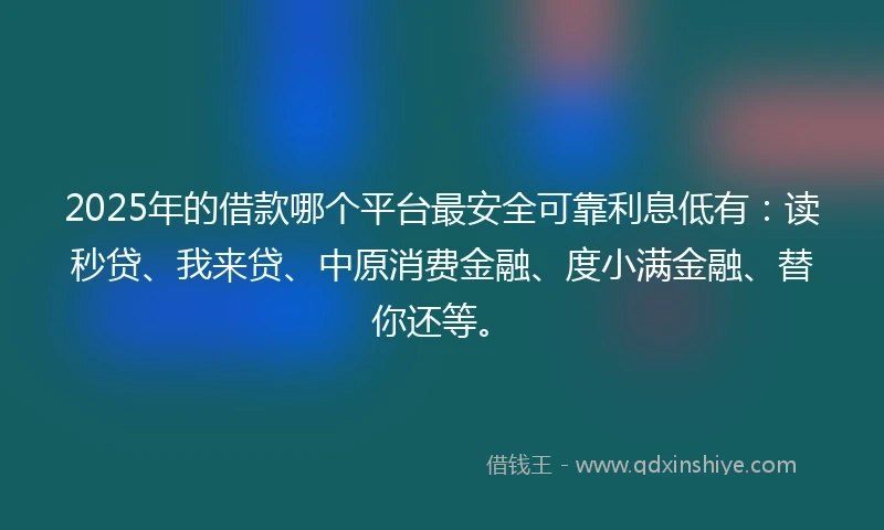2025年的借款哪个平台最安全可靠利息低有：读秒贷、我来贷、中原消费金融、度小满金融、替你还等。
