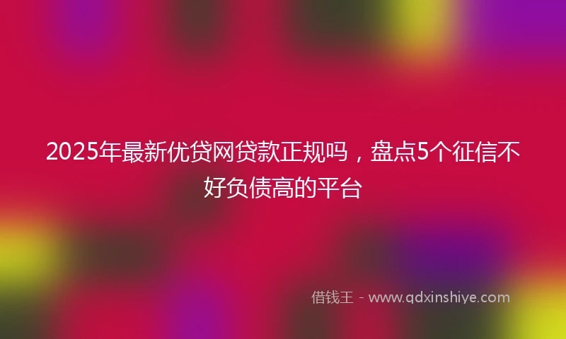 2025年最新优贷网贷款正规吗，盘点5个征信不好负债高的平台