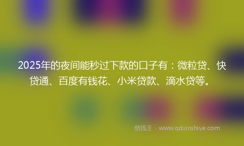 2025年的夜间能秒过下款的口子有：微粒贷、快贷通、百度有钱花、小米贷款、滴水贷等。