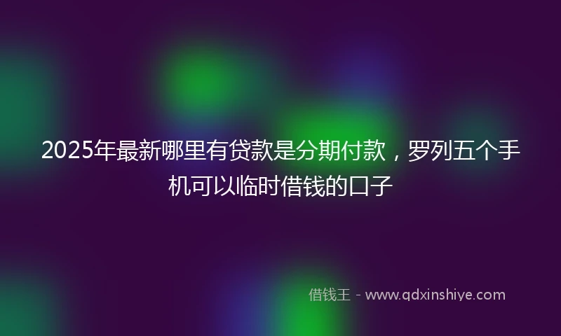 2025年最新哪里有贷款是分期付款，罗列五个手机可以临时借钱的口子