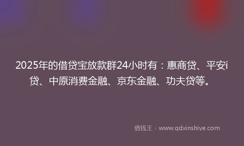 2025年的借贷宝放款群24小时有：惠商贷、平安i贷、中原消费金融、京东金融、功夫贷等。