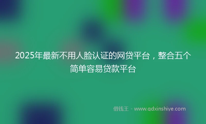 2025年最新不用人脸认证的网贷平台，整合五个简单容易贷款平台