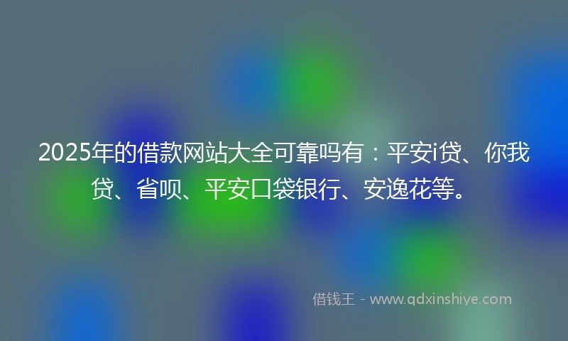 2025年的借款网站大全可靠吗有：平安i贷、你我贷、省呗、平安口袋银行、安逸花等。