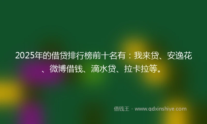 2025年的借贷排行榜前十名有：我来贷、安逸花、微博借钱、滴水贷、拉卡拉等。
