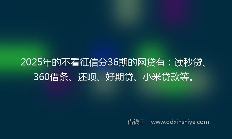 2025年的不看征信分36期的网贷有：读秒贷、360借条、还呗、好期贷、小米贷款等。