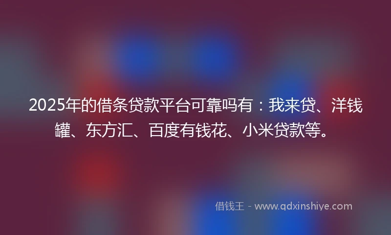2025年的借条贷款平台可靠吗有：我来贷、洋钱罐、东方汇、百度有钱花、小米贷款等。