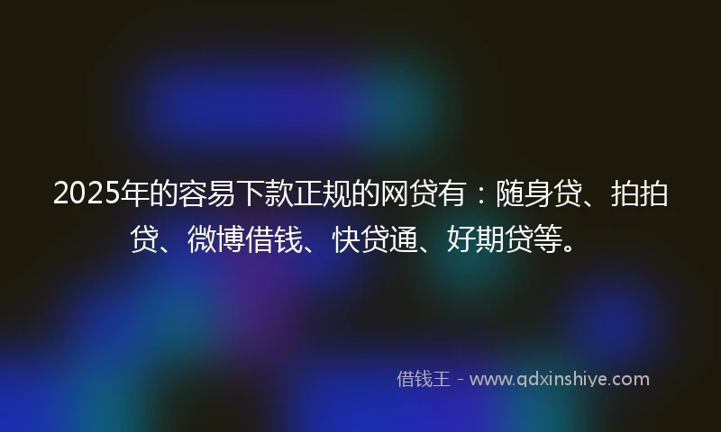 2025年的容易下款正规的网贷有：随身贷、拍拍贷、微博借钱、快贷通、好期贷等。