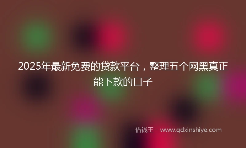 2025年最新免费的贷款平台，整理五个网黑真正能下款的口子