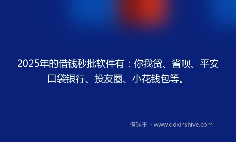 2025年的借钱秒批软件有：你我贷、省呗、平安口袋银行、投友圈、小花钱包等。