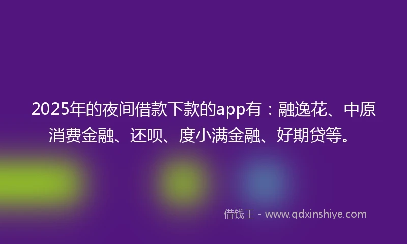 2025年的夜间借款下款的app有：融逸花、中原消费金融、还呗、度小满金融、好期贷等。