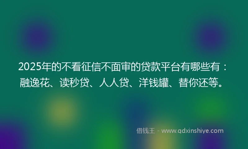 2025年的不看征信不面审的贷款平台有哪些有：融逸花、读秒贷、人人贷、洋钱罐、替你还等。