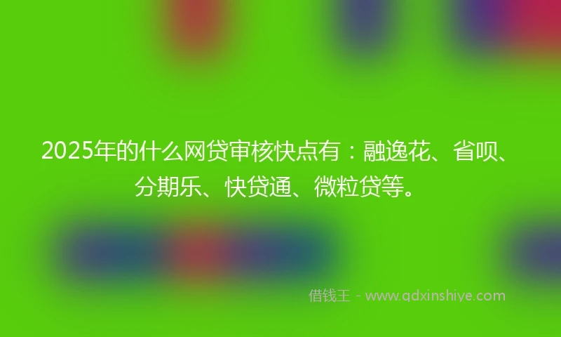 2025年的什么网贷审核快点有：融逸花、省呗、分期乐、快贷通、微粒贷等。