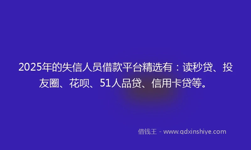 2025年的失信人员借款平台精选有:读秒贷、投友圈、花呗、51人品贷、信用卡贷等。