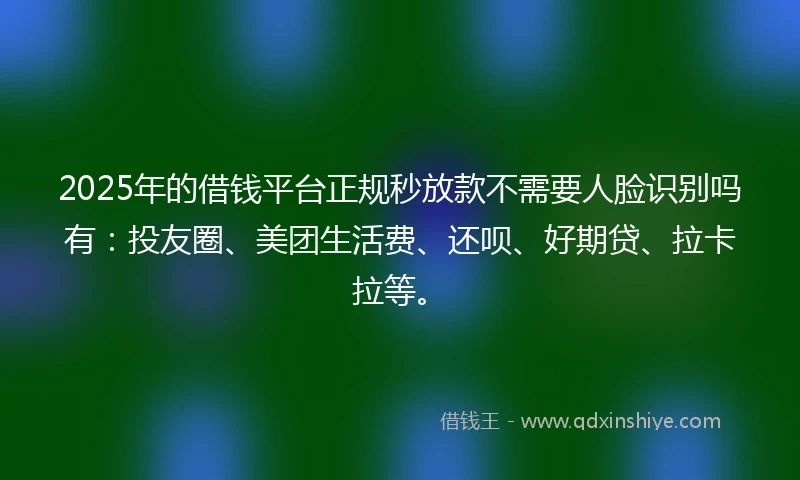 2025年的借钱平台正规秒放款不需要人脸识别吗有：投友圈、美团生活费、还呗、好期贷、拉卡拉等。