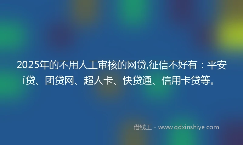 2025年的不用人工审核的网贷,征信不好有：平安i贷、团贷网、超人卡、快贷通、信用卡贷等。