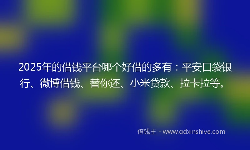 2025年的借钱平台哪个好借的多有：平安口袋银行、微博借钱、替你还、小米贷款、拉卡拉等。