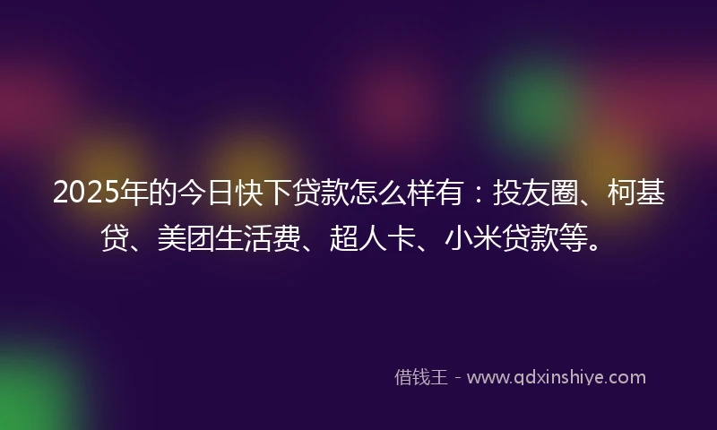 2025年的今日快下贷款怎么样有：投友圈、柯基贷、美团生活费、超人卡、小米贷款等。