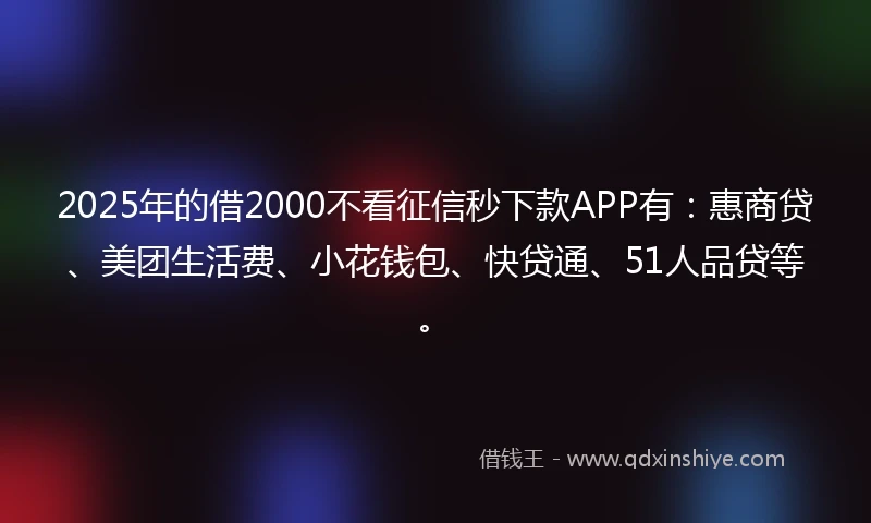 2025年的借2000不看征信秒下款APP有：惠商贷、美团生活费、小花钱包、快贷通、51人品贷等。