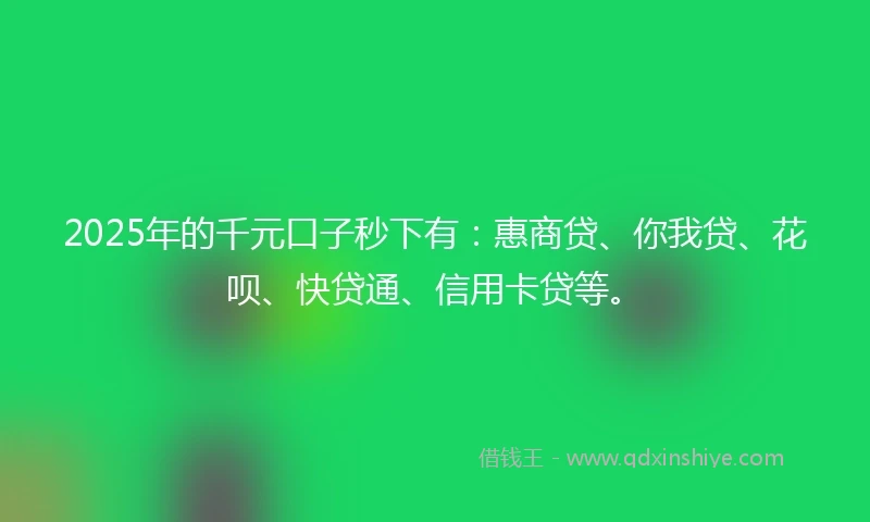 2025年的千元口子秒下有：惠商贷、你我贷、花呗、快贷通、信用卡贷等。