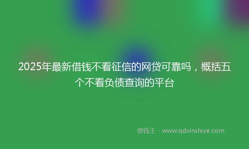 2025年最新借钱不看征信的网贷可靠吗，概括五个不看负债查询的平台