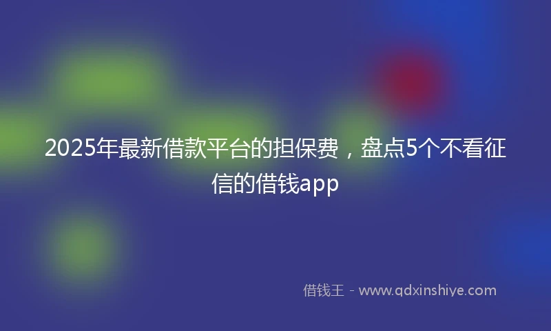2025年最新借款平台的担保费，盘点5个不看征信的借钱app