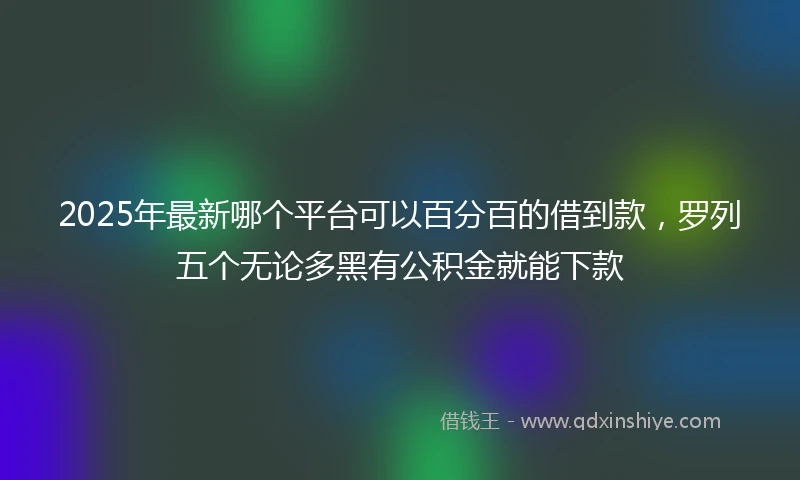 2025年最新哪个平台可以百分百的借到款，罗列五个无论多黑有公积金就能下款