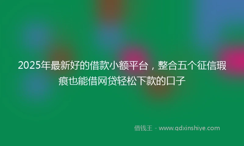 2025年最新好的借款小额平台，整合五个征信瑕疵也能借网贷轻松下款的口子